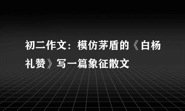 初二作文：模仿茅盾的《白杨礼赞》写一篇象征散文