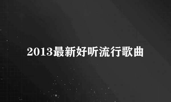 2013最新好听流行歌曲