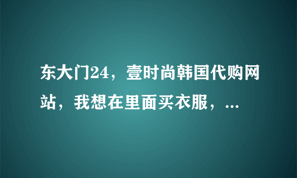 东大门24，壹时尚韩国代购网站，我想在里面买衣服，可靠吗？会不会付款没有发货这些情况呢，有人在里面