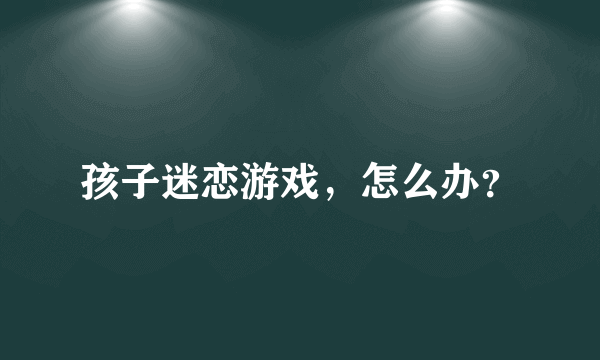 孩子迷恋游戏，怎么办？