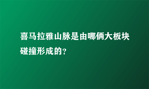 喜马拉雅山脉是由哪俩大板块碰撞形成的？