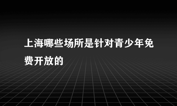 上海哪些场所是针对青少年免费开放的