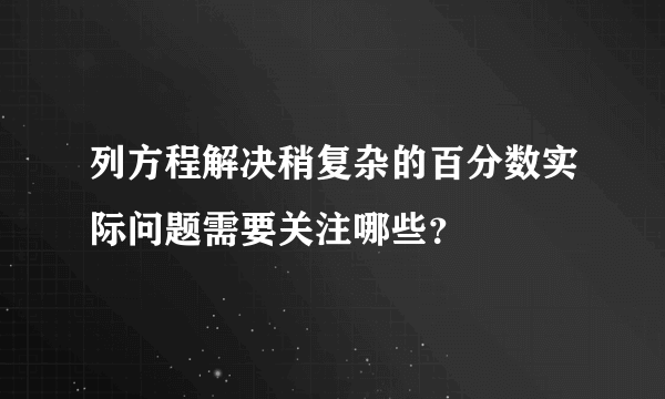 列方程解决稍复杂的百分数实际问题需要关注哪些？