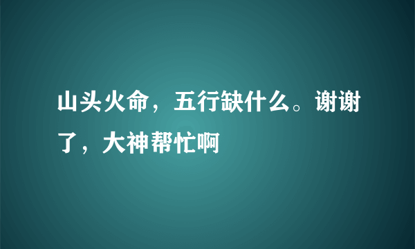 山头火命，五行缺什么。谢谢了，大神帮忙啊