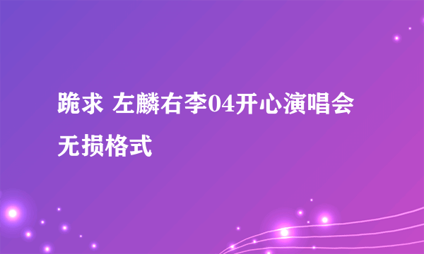 跪求 左麟右李04开心演唱会 无损格式