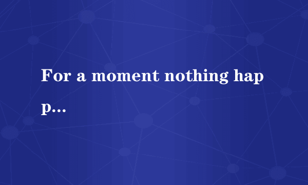For a moment nothing happened. Then  　　　　  all shouting together.    A．voices had come  B．ca