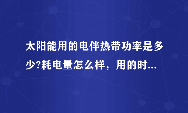 太阳能用的电伴热带功率是多少?耗电量怎么样，用的时候应该注意什么???谢谢!!!