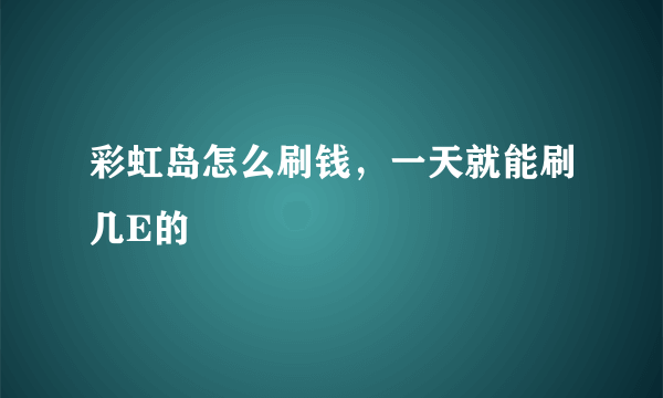 彩虹岛怎么刷钱，一天就能刷几E的
