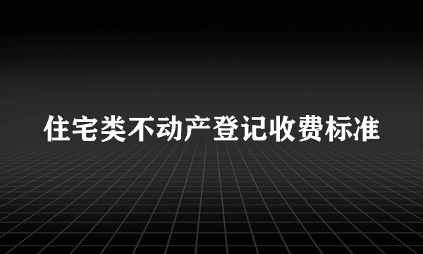 住宅类不动产登记收费标准