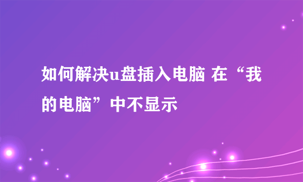 如何解决u盘插入电脑 在“我的电脑”中不显示