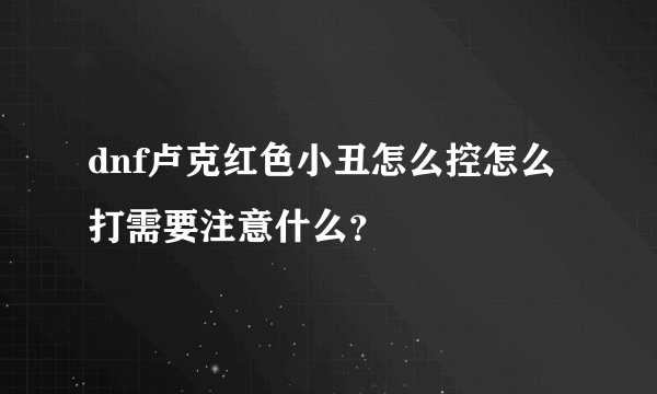 dnf卢克红色小丑怎么控怎么打需要注意什么？