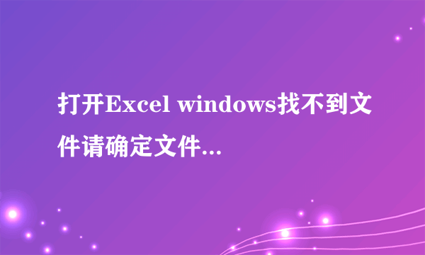 打开Excel windows找不到文件请确定文件名是否正确