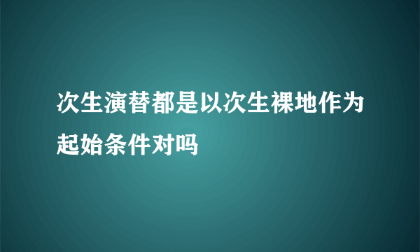 次生演替都是以次生裸地作为起始条件对吗