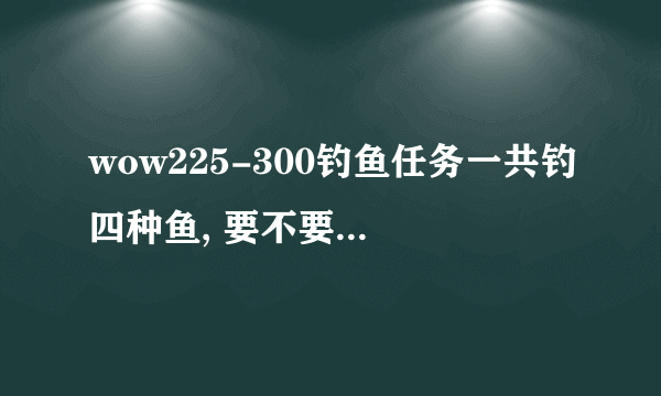 wow225-300钓鱼任务一共钓四种鱼, 要不要按顺序一个个来,不按顺序