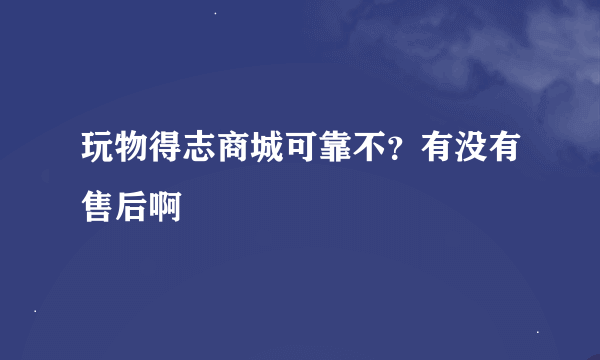 玩物得志商城可靠不？有没有售后啊