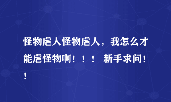 怪物虐人怪物虐人，我怎么才能虐怪物啊！！！ 新手求问！！