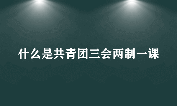 什么是共青团三会两制一课