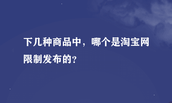 下几种商品中，哪个是淘宝网限制发布的？
