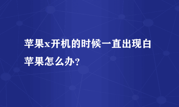 苹果x开机的时候一直出现白苹果怎么办？