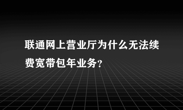 联通网上营业厅为什么无法续费宽带包年业务？