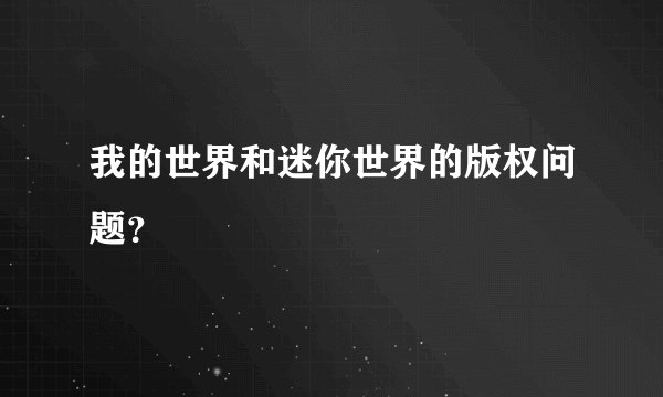 我的世界和迷你世界的版权问题？