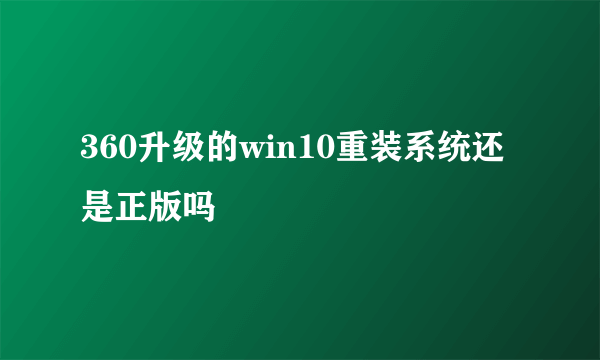 360升级的win10重装系统还是正版吗
