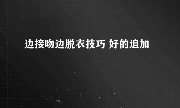 边接吻边脱衣技巧 好的追加