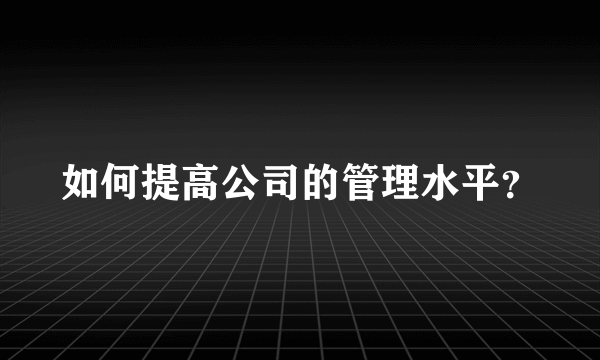 如何提高公司的管理水平？