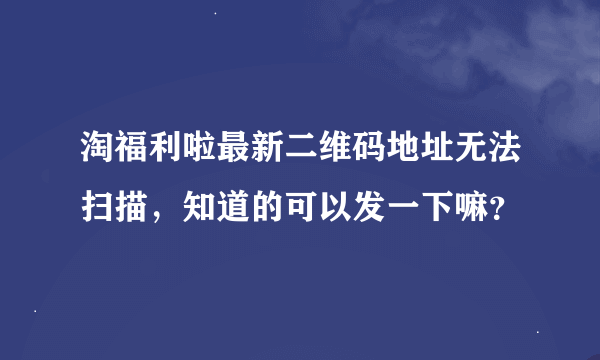 淘福利啦最新二维码地址无法扫描，知道的可以发一下嘛？