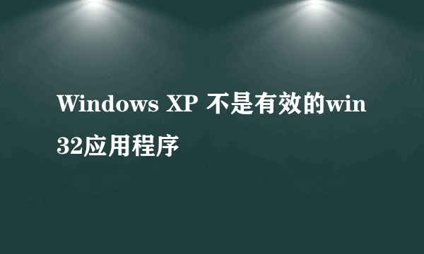 Windows XP 不是有效的win32应用程序