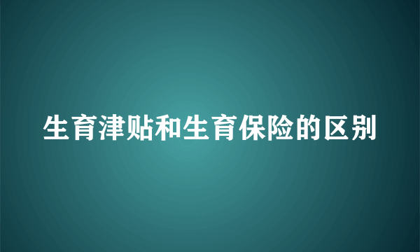 生育津贴和生育保险的区别