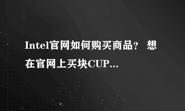 Intel官网如何购买商品？ 想在官网上买块CUP，官网报价低一些，品质有保障啊！