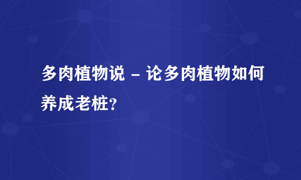 多肉植物说 - 论多肉植物如何养成老桩？