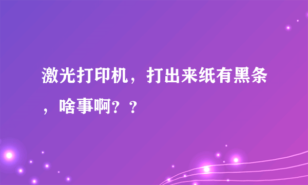 激光打印机，打出来纸有黑条，啥事啊？？