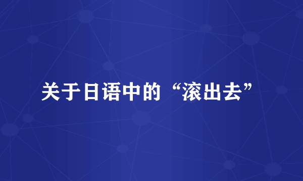 关于日语中的“滚出去”