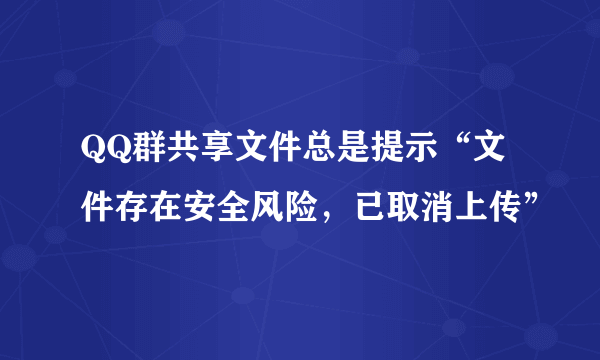 QQ群共享文件总是提示“文件存在安全风险，已取消上传”