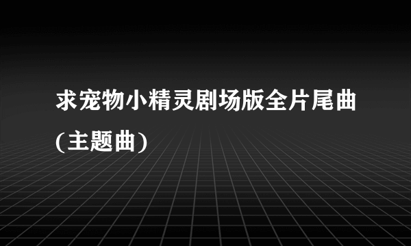 求宠物小精灵剧场版全片尾曲(主题曲)