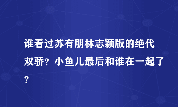 谁看过苏有朋林志颖版的绝代双骄？小鱼儿最后和谁在一起了？