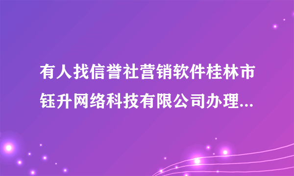 有人找信誉社营销软件桂林市钰升网络科技有限公司办理过吗？真实吗