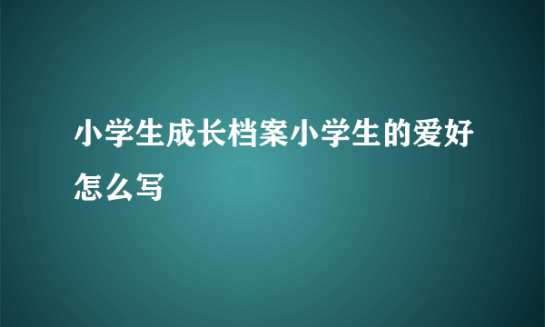 小学生成长档案小学生的爱好怎么写