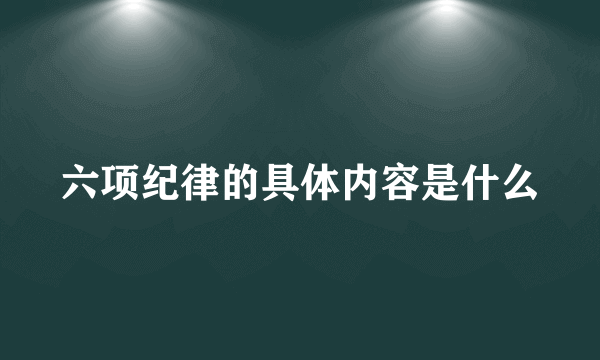 六项纪律的具体内容是什么