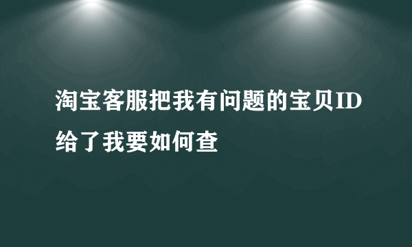 淘宝客服把我有问题的宝贝ID给了我要如何查