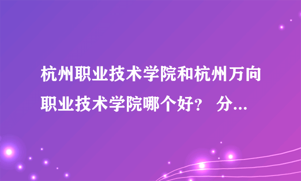 杭州职业技术学院和杭州万向职业技术学院哪个好？ 分数线各多少？