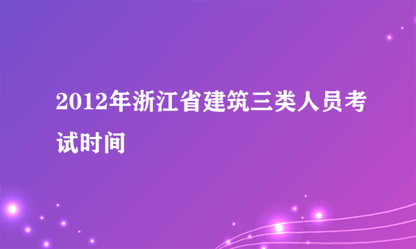 2012年浙江省建筑三类人员考试时间