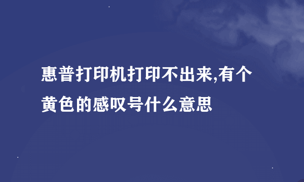 惠普打印机打印不出来,有个黄色的感叹号什么意思