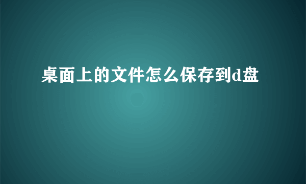 桌面上的文件怎么保存到d盘
