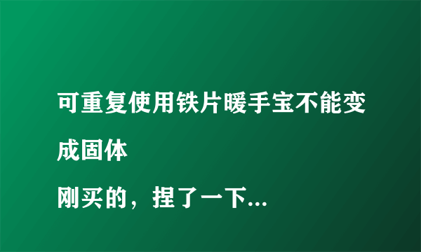 可重复使用铁片暖手宝不能变成固体
刚买的，捏了一下那个铁片，没用啊！
没有变成固体……求大神指导下