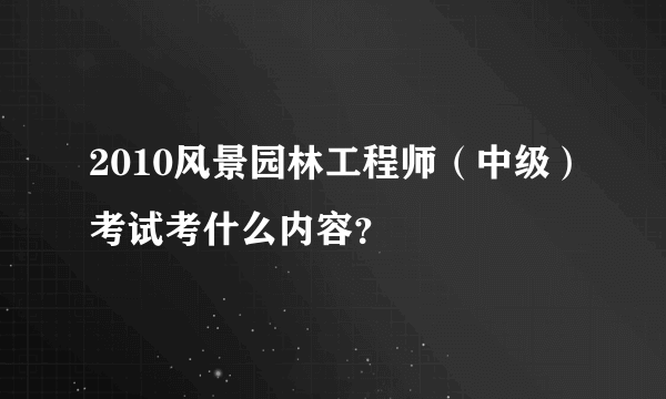 2010风景园林工程师（中级）考试考什么内容？