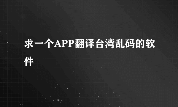 求一个APP翻译台湾乱码的软件