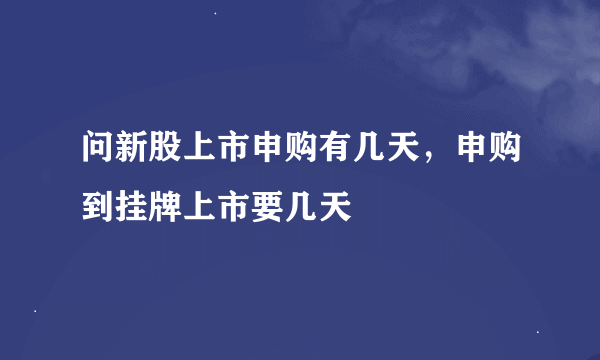 问新股上市申购有几天，申购到挂牌上市要几天